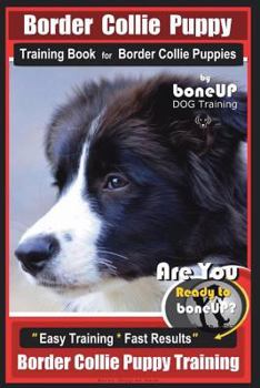Border Collie Puppy Training Book for Border Collie Puppies By BoneUP DOG Training: Are You Ready to Bone Up? Easy Training * Fast Results Border Collie Puppy Training