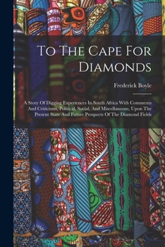 To The Cape For Diamonds: A Story Of Digging Experiences In South Africa With Comments And Criticisms, Political, Social, And Miscellaneous, Upon The ... And Future Prospects Of The Diamond Fields