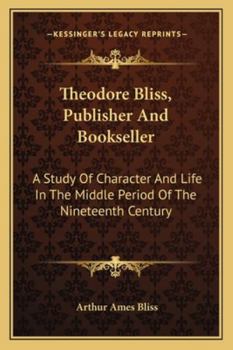 Theodore Bliss, Publisher and Bookseller; A Study of Character and Life in the Middle Period of the XIX Century;
