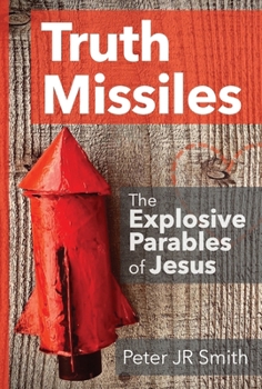 Truth Missiles: The Explosive Parables of Jesus: How Jesus’ Stories Challenge, Confront, and Change Lives