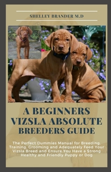 Paperback A Beginners Vizsla Absolute Breeders Guide: The Perfect Dummies Manual for Breeding, Training, Grooming and Adequately Feed Your Vizsla Breed and Ensu Book