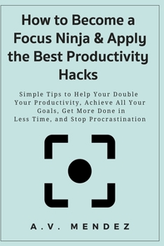 Paperback How to Become a Focus Ninja & Apply the Best Productivity Hacks: Simple Tips to Help Your Double Your Productivity, Achieve All Your Goals, Get More D Book