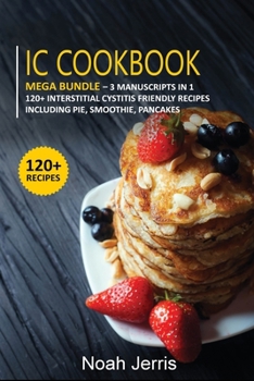 Paperback IC Cookbook: MEGA BUNDLE - 3 Manuscripts in 1 - 120+ Interstitial Cystitis - friendly recipes including pie, smoothie, pancakes Book