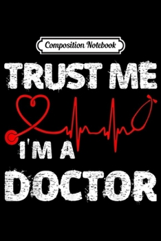 Composition Notebook: Trust Me I'm A Doctor Great Medical Day Gift Idea  Journal/Notebook Blank Lined Ruled 6x9 100 Pages