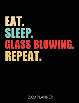 Eat Sleep Glass Blowing Repeat 2020 Planner: Glass Blower  Weekly Planner Includes Daily Planner & Monthly Overview | Personal Organizer With 2020 Calendar | 8.5x11 Inch White Paper