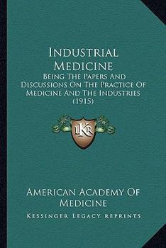 Industrial Medicine: Being the Papers and Discussions On "The Practice of Medicine and the Industries" Presented at the Xxxixth Annual Meeting of the ... Held at Atlantic City, June 20, 1914