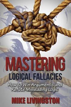 Paperback Mastering Logical Fallacies: How to Win Arguments and Refute Misleading Logic Book