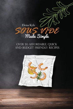 Sous Vide Made Simple: Over 50 Affordable, Quick And Budget Friendly Recipes