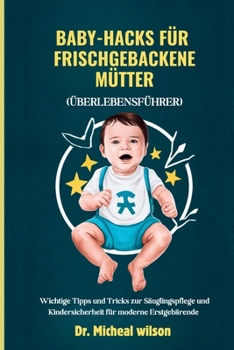 Baby-Hacks für frischgebackene Mütter (Überlebensführer): Wichtige Tipps und Tricks zur Säuglingspflege und Kindersicherheit für moderne Erstgebärende (German Edition)