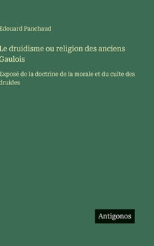 Le druidisme ou religion des anciens Gaulois: Exposé de la doctrine de la morale et du culte des druides