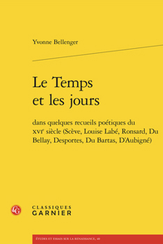 Le Temps Et Les Jours: Dans Quelques Recueils Poetiques Du Xvie Siecle (Sceve, Louise Labe, Ronsard, Du Bellay, Desportes, Du Bartas, d'Aubig