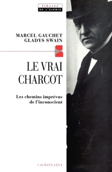 Le Vrai Charcot: Les chemins imprévus de l'inconscient suivi de deux essais de Jacques Gasser et Alainf Chevrier