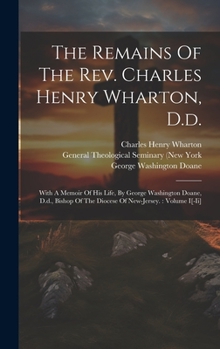 Hardcover The Remains Of The Rev. Charles Henry Wharton, D.d.: With A Memoir Of His Life, By George Washington Doane, D.d., Bishop Of The Diocese Of New-jersey. Book