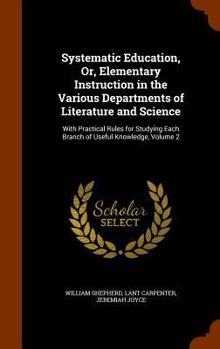 Hardcover Systematic Education, Or, Elementary Instruction in the Various Departments of Literature and Science: With Practical Rules for Studying Each Branch o Book