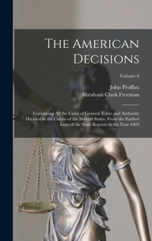 The American Decisions: Containing All the Cases of General Value and Authority Decided in the Courts of the Several States, From the Earliest Issue of the State Reports to the Year 1869; Volume 6