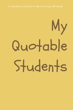 My Quotable Students: Teachers Journal Notebook to Keep Records of the Funny Cute Silly Quotes of  Students Perfect Journal Gifts for Teachers