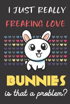 I Just Really Freaking Love Bunnies. Is That A Problem?: Cute Animal Notebook and Journal. For Girls and Boys of All Ages. Perfect For Drawing, Journaling Sketching and Crayon Coloring