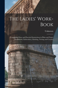 Paperback The Ladies' Work-Book: Containing Clear and Practical Instructions in Plain and Fancy Needlework, Embroidery, Knitting, Netting and Crochet Book