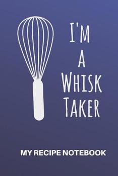 My Recipe Notebook I'm a Whisk Taker: Blank Recipe Notebook Gift for Bakers and Cooks