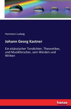 Johann Georg Kastner: ein elsässischer Tondichter, Theoretiker, und Musikforscher, sein Werden und Wirken (German Edition)