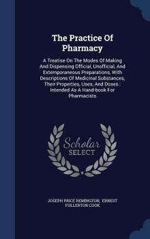 The Practice Of Pharmacy: A Treatise On The Modes Of Making And Dispensing Official, Unofficial, And Extemporaneous Preparations, With Descriptions Of Medicinal Substances, Their Properties, Uses, And