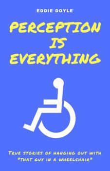 Paperback Perception is Everything - True Stories Of Hanging Out With "That Guy In A Wheelchair" Book