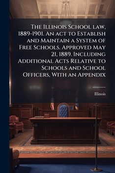 Paperback The Illinois School law, 1889-1901. An act to Establish and Maintain a System of Free Schools. Approved May 21, 1889. Including Additional Acts Relati Book