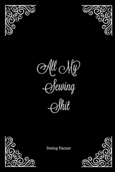 All My Sewing Shit Sewing Planner: Sewing Journal To Plan & Keep Track Of Projects Notebook