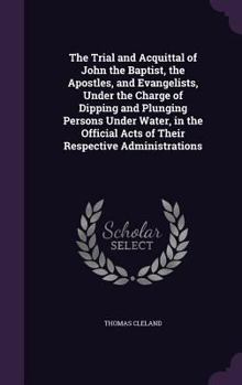 Hardcover The Trial and Acquittal of John the Baptist, the Apostles, and Evangelists, Under the Charge of Dipping and Plunging Persons Under Water, in the Offic Book