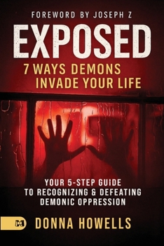 Exposed: 7 Ways Demons Invade Your Life: Your 5-Step Guide to Recognizing and Defeating Demonic Oppression