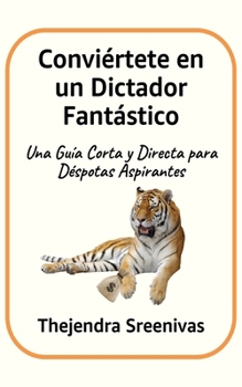 Conviértete en un Dictador Fantástico: Una Guía Corta y Directa para Déspotas Aspirantes (Spanish Edition)