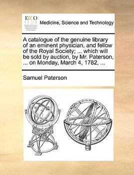 Paperback A Catalogue of the Genuine Library of an Eminent Physician, and Fellow of the Royal Society; ... Which Will Be Sold by Auction, by Mr. Paterson, ... o Book