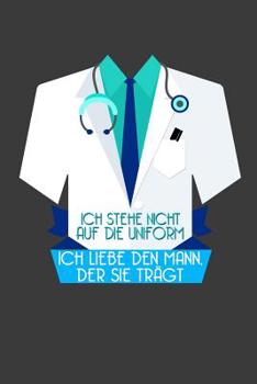 Ich stehe nicht auf die Uniform. Ich liebe den Mann, der sie tr�gt: Liniertes DinA 5 Notizbuch f�r die, die medizinische Berufe aus�ben und f�r �rzte, Mediziner, Doktor Notizheft
