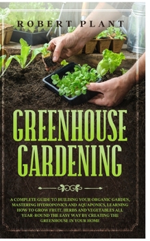 Paperback Greenhouse Gardening: A Complete Guide to Building Your Garden, Mastering Hydroponics and Aquaponics, Learning How to Grow Fruit, Herbs and Book