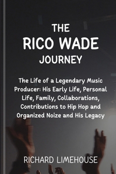 The Rico Wade Journey: The Life of a Legendary Music Producer: His Early Life, Personal Life, Family, Collaborations, Contributions to Hip Ho