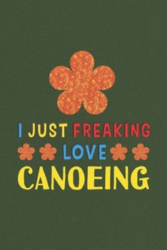 I Just Freaking Love Canoeing: Canoeing Lovers Funny Gifts Journal Lined Notebook 6x9 120 Pages