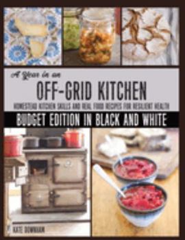 Paperback A Year in an Off-Grid Kitchen (Budget Edition in Black and White): Homestead Kitchen Skills and Real Food Recipes for Resilient Health Book