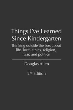 Things I Learned in Kindergarteen 2nd edition: Thinking outside the box about life, love, ethics, religion, war, and politics