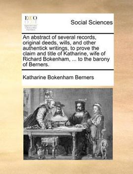 An abstract of several records, original deeds, wills, and other authentick writings, to prove the claim and title of Katharine, wife of Richard Bokenham, ... to the barony of Berners.