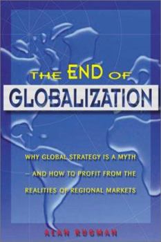 Hardcover The End of Globalization: Why Global Strategy Is a Myth & How to Profit from the Realities of Regional Markets Book