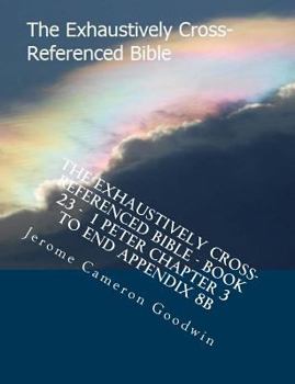 The Exhaustively Cross-Referenced Bible - Book 23 - 1 Peter Chapter 3 to End Appendix 8b: The Exhaustively Cross-Referenced Bible Series