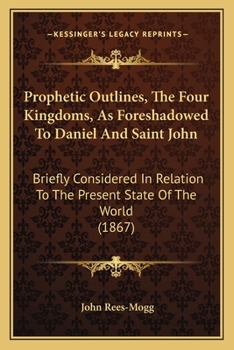Paperback Prophetic Outlines, The Four Kingdoms, As Foreshadowed To Daniel And Saint John: Briefly Considered In Relation To The Present State Of The World (186 Book