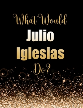 What Would Julio Iglesias Do?: Large Notebook/Diary/Journal for Writing 100 Pages, Julio Iglesias Gift for Fans