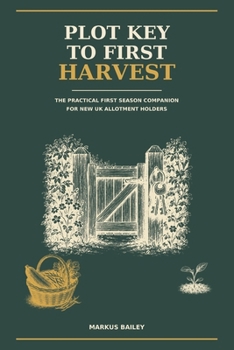 Plot Key to First Harvest: A Complete UK Beginner's Guide to Planning, Growing, and Harvesting Your Allotment in Year One