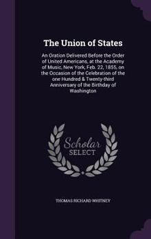The Union of States: An Oration Delivered Before the Order of United Americans, at the Academy of Music, New York, Feb. 22, 1855, on the Occasion of the Celebration of the One Hundred & Twenty-Third A