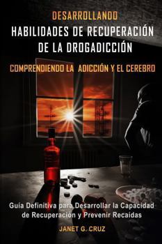 Desarrollando Habilidades de Recuperación de la Drogadicción Comprendiendo la Addicción y el Cerebro: Guía Definitiva para Desarrollar la Capacidad de ... y Prevenir Recaídas (Spanish Edition)