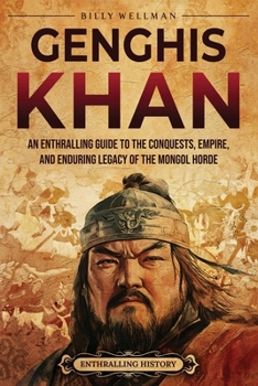 Genghis Khan: An Enthralling Guide to the Conquests, Empire, and Enduring Legacy of the Mongol Horde