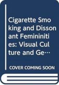 Hardcover Cigarette Smoking and Dissonant Femininities: Visual Culture and Gendered Discourse Book
