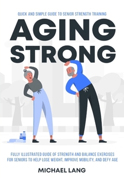 Paperback Aging Strong: Quick and Simple Guide to Senior Strength Training - Fully Illustrated Guide of Strength and Balance Exercises for Sen Book