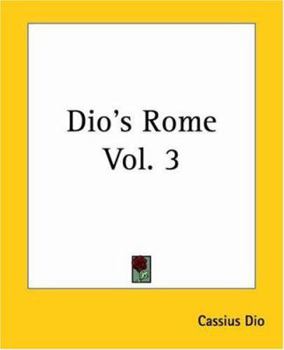 Dio's Rome, Volume 3 An Historical Narrative Originally Composed in Greek During The Reigns of Septimius Severus, Geta and Caracalla, Macrinus, Elagabalus and Alexander Severus
